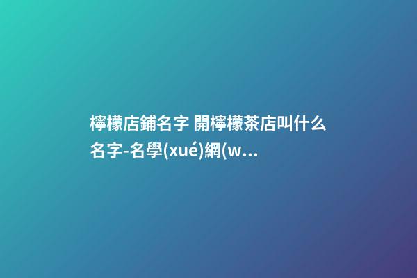 檸檬店鋪名字 開檸檬茶店叫什么名字-名學(xué)網(wǎng)-第1張-店鋪起名-玄機派
